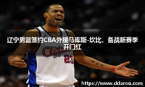 辽宁男篮签约CBA外援马库斯-坎比，备战新赛季开门红